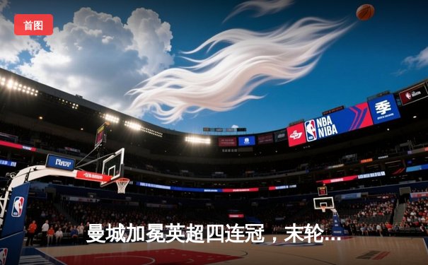 曼城加冕英超四连冠，末轮3-1西汉姆创历史