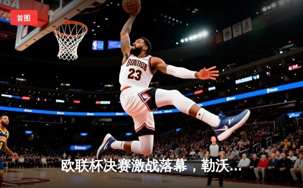 欧联杯决赛激战落幕，勒沃库森补时绝平上演奇迹逆转