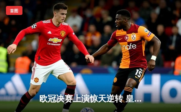 欧冠决赛上演惊天逆转 皇家马德里3-1多特蒙德第15次加冕